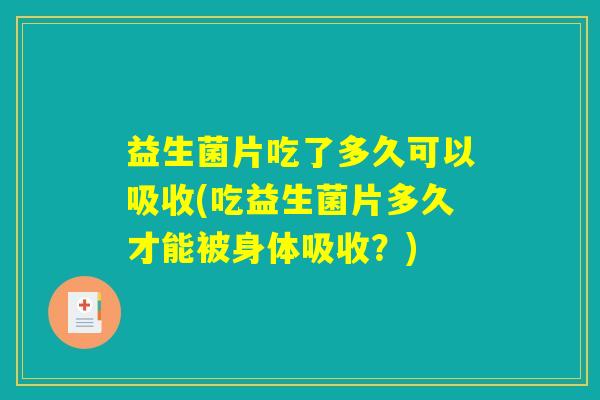 益生菌片吃了多久可以吸收(吃益生菌片多久才能被身体吸收？)
