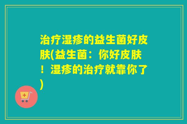 治疗湿疹的益生菌好皮肤(益生菌：你好皮肤！湿疹的治疗就靠你了)