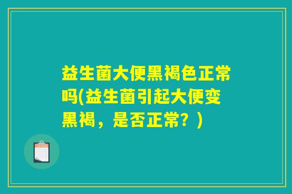 益生菌大便黑褐色正常吗(益生菌引起大便变黑褐，是否正常？)