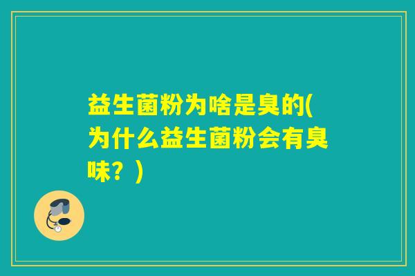 益生菌粉为啥是臭的(为什么益生菌粉会有臭味？)