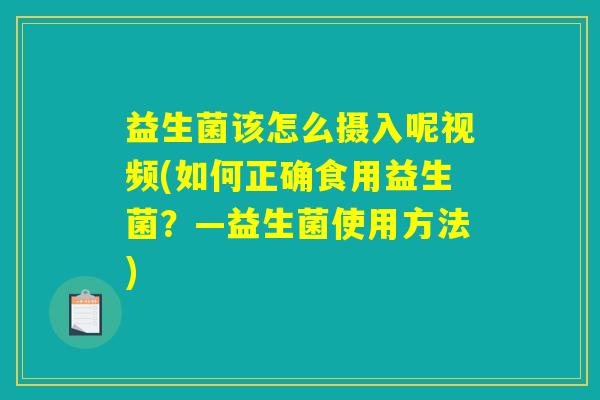 益生菌该怎么摄入呢视频(如何正确食用益生菌？—益生菌使用方法)