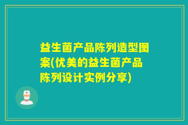 益生菌产品陈列造型图案(优美的益生菌产品陈列设计实例分享)