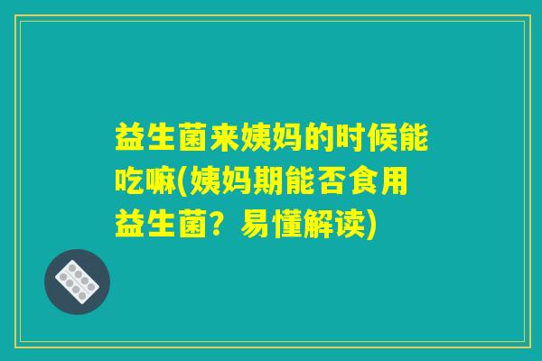 益生菌来姨妈的时候能吃嘛(姨妈期能否食用益生菌？易懂解读)
