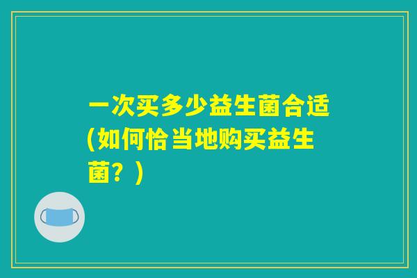 一次买多少益生菌合适(如何恰当地购买益生菌?) 一次买多少益生菌合适(如何恰当地购买益生菌?)