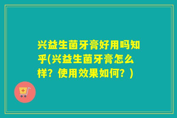 兴益生菌牙膏好用吗知乎(兴益生菌牙膏怎么样？使用效果如何？)
