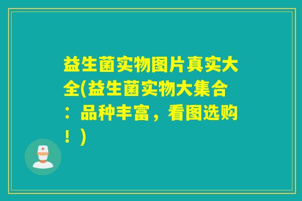 益生菌实物图片真实大全(益生菌实物大集合：品种丰富，看图选购！)