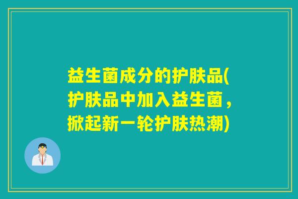 益生菌成分的护肤品(护肤品中加入益生菌，掀起新一轮护肤热潮)