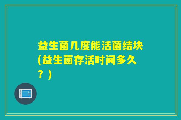 益生菌几度能活菌结块(益生菌存活时间多久？)