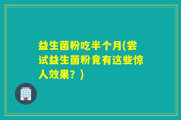 益生菌粉吃半个月(尝试益生菌粉竟有这些惊人效果？)