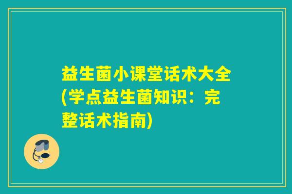 益生菌小课堂话术大全(学点益生菌知识：完整话术指南)