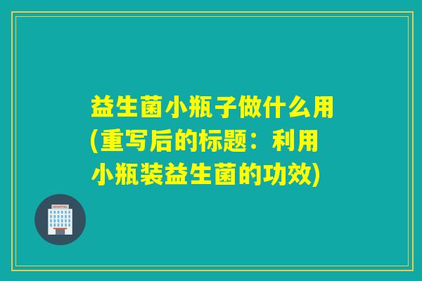 益生菌小瓶子做什么用(重写后的标题：利用小瓶装益生菌的功效)