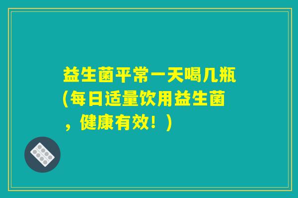 益生菌平常一天喝几瓶(每日适量饮用益生菌，健康有效！)