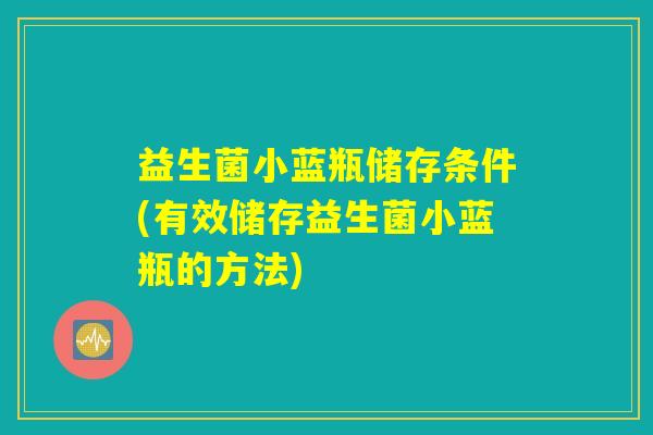 益生菌小蓝瓶储存条件(有效储存益生菌小蓝瓶的方法)