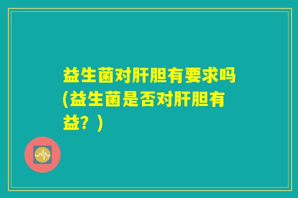 益生菌对肝胆有要求吗(益生菌是否对肝胆有益？)