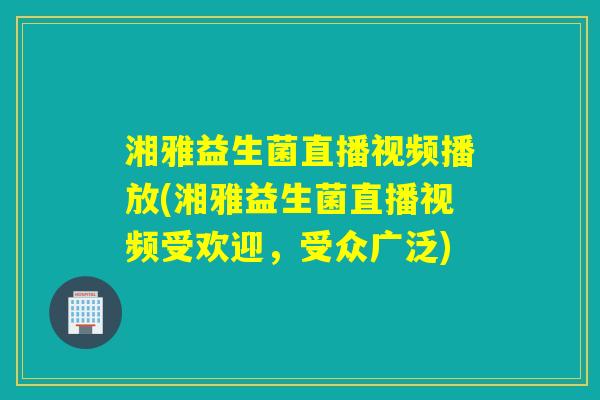 湘雅益生菌直播视频播放(湘雅益生菌直播视频受欢迎,受众广泛) 湘雅益生菌直播视频播放(湘雅益生菌直播视频受欢迎,受众广泛)