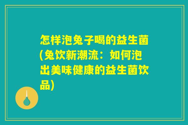 怎样泡兔子喝的益生菌(兔饮新潮流:如何泡出美味健康的益生菌饮品) 怎样泡兔子喝的益生菌(兔饮新潮流:如何泡出美味健康的益生菌饮品)