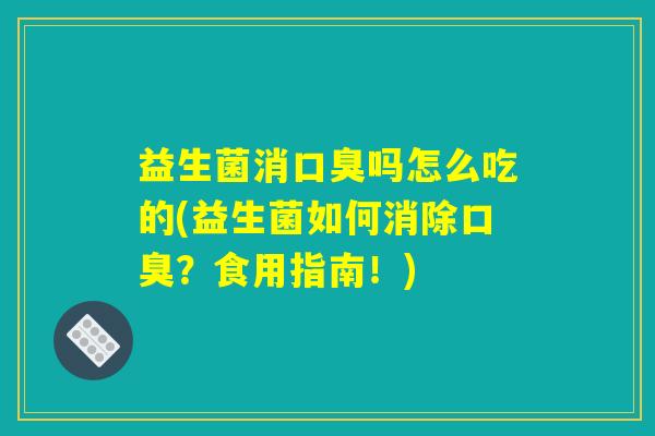 益生菌消吗怎么吃的(益生菌如何消除?食用指南!) 益生菌消吗怎么吃的(益生菌如何消除?食用指南!)