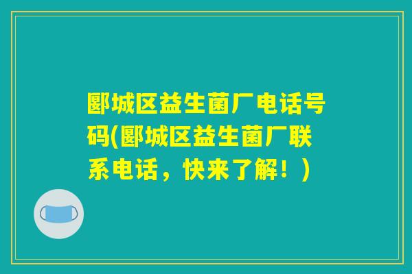 郾城区益生菌厂电话号码(郾城区益生菌厂联系电话，快来了解！)