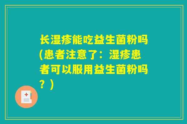 长能吃益生菌粉吗(患者注意了:患者可以服用益生菌粉吗?) 长能吃益生菌粉吗(患者注意了:患者可以服用益生菌粉吗?)
