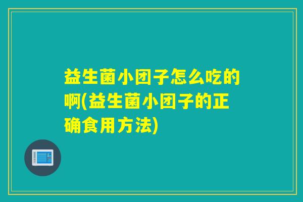 益生菌小团子怎么吃的啊(益生菌小团子的正确食用方法)