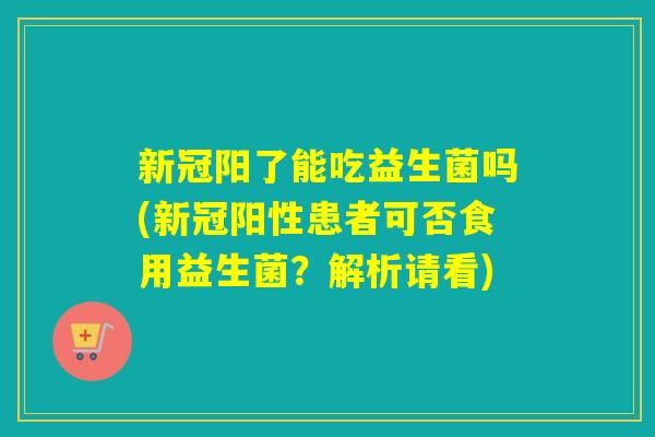 新冠阳了能吃益生菌吗(新冠阳性患者可否食用益生菌？解析请看)