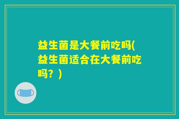 益生菌是大餐前吃吗(益生菌适合在大餐前吃吗？)