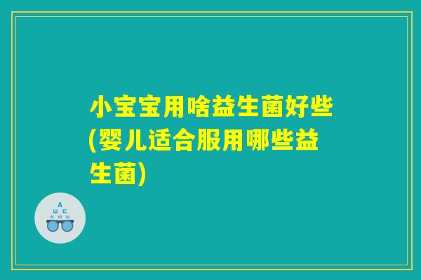 小宝宝用啥益生菌好些(婴儿适合服用哪些益生菌)