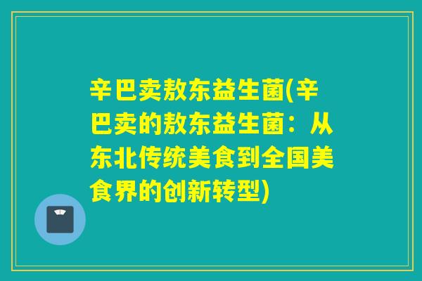 辛巴卖敖东益生菌(辛巴卖的敖东益生菌：从东北传统美食到全国美食界的创新转型)