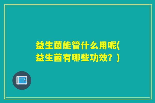 益生菌能管什么用呢(益生菌有哪些功效？)