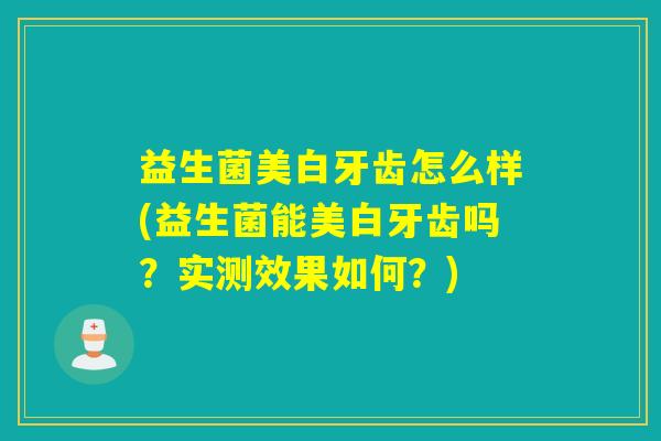 益生菌美白牙齿怎么样(益生菌能美白牙齿吗？实测效果如何？)