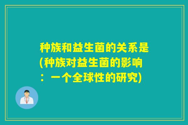 种族和益生菌的关系是(种族对益生菌的影响：一个全球性的研究)