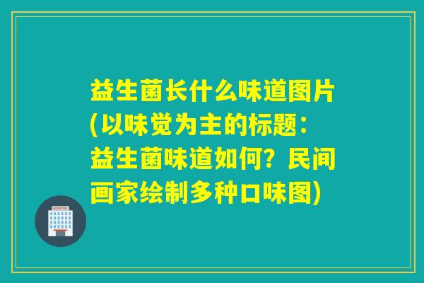 益生菌长什么味道图片(以味觉为主的标题:益生菌味道如何?民间画家绘制多种口味图) 益生菌长什么味道图片(以味觉为主的标题:益生菌味道如何?民间画家绘制多种口味图)