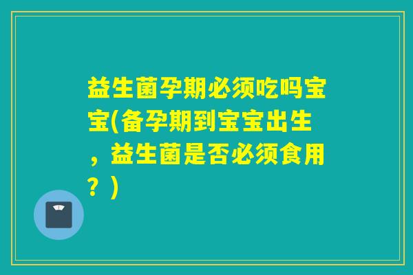益生菌孕期必须吃吗宝宝(备孕期到宝宝出生，益生菌是否必须食用？)