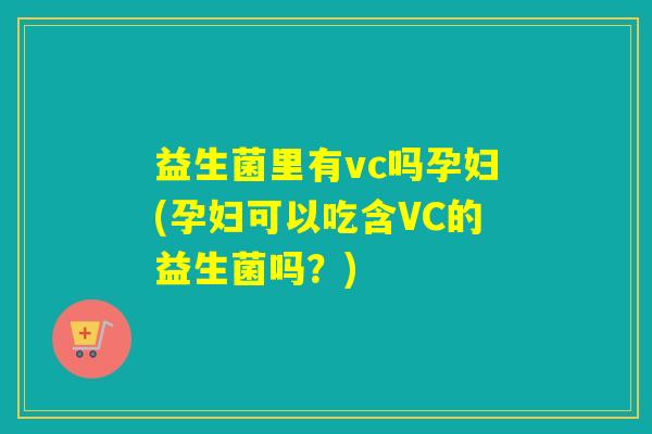 益生菌里有vc吗孕妇(孕妇可以吃含VC的益生菌吗？)