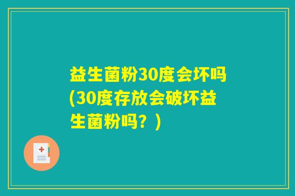 益生菌粉30度会坏吗(30度存放会破坏益生菌粉吗？)