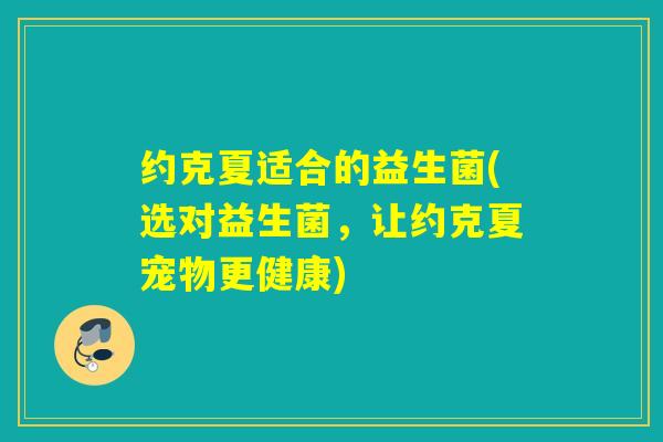 约克夏适合的益生菌(选对益生菌，让约克夏宠物更健康)