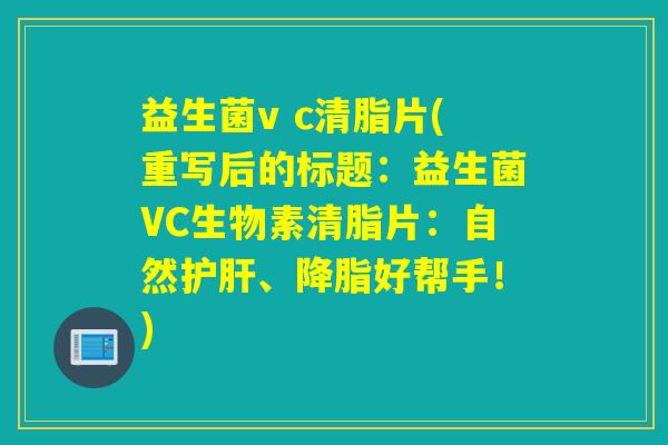 益生菌v c清脂片(重写后的标题:益生菌VC生物素清脂片:自然、好帮手!) 益生菌v c清脂片(重写后的标题:益生菌VC生物素清脂片:自然、好帮手!)