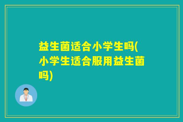 益生菌适合小学生吗(小学生适合服用益生菌吗)