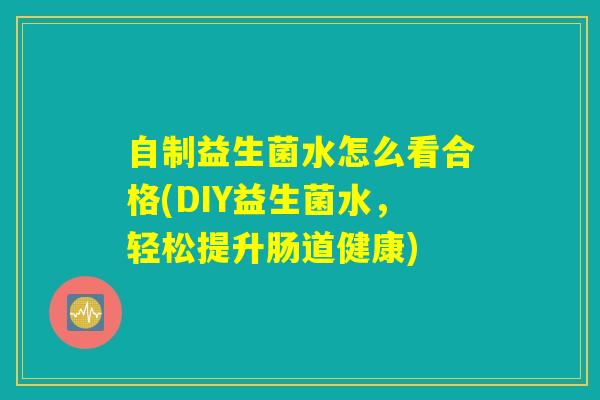 自制益生菌水怎么看合格(DIY益生菌水，轻松提升肠道健康)