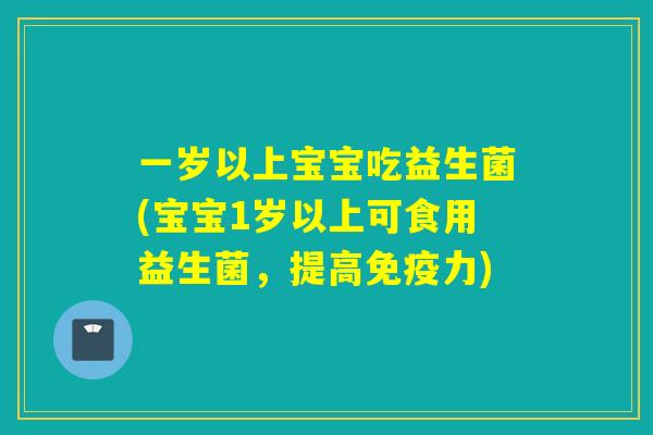 一岁以上宝宝吃益生菌(宝宝1岁以上可食用益生菌，提高免疫力)