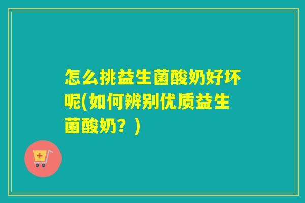怎么挑益生菌酸奶好坏呢(如何辨别优质益生菌酸奶？)