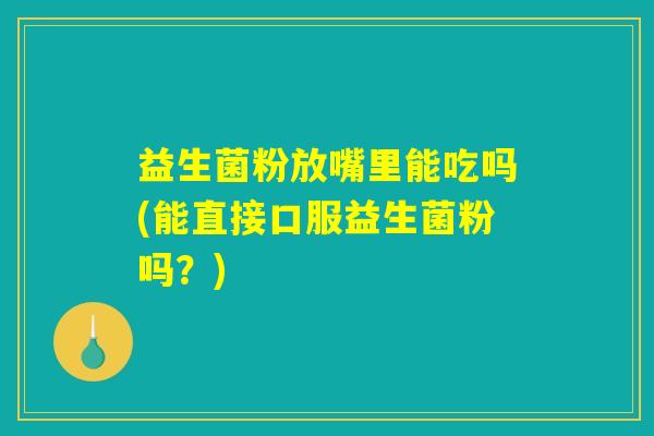 益生菌粉放嘴里能吃吗(能直接口服益生菌粉吗?) 益生菌粉放嘴里能吃吗(能直接口服益生菌粉吗?)