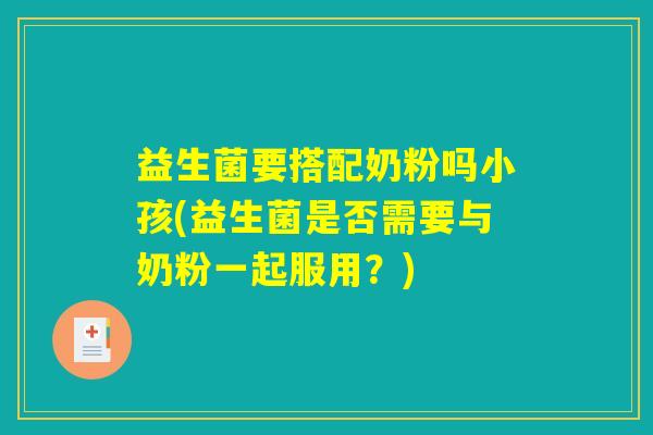 益生菌要搭配奶粉吗小孩(益生菌是否需要与奶粉一起服用？)