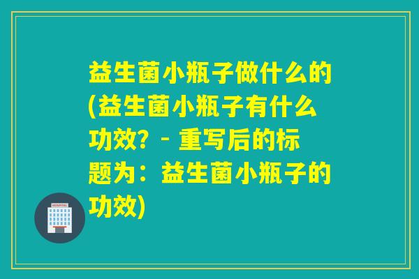 益生菌小瓶子做什么的(益生菌小瓶子有什么功效？- 重写后的标题为：益生菌小瓶子的功效)