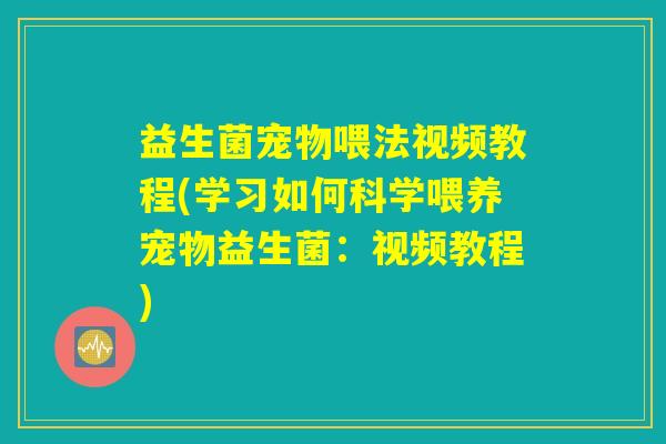 益生菌宠物喂法视频教程(学习如何科学喂养宠物益生菌：视频教程)