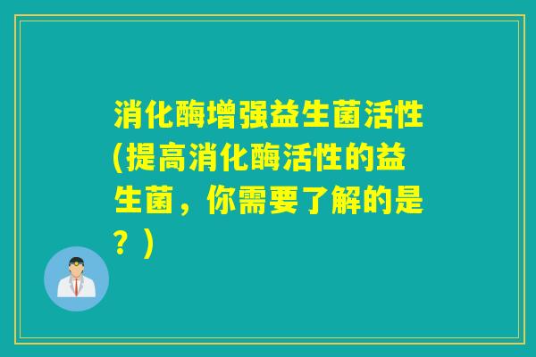 消化酶增强益生菌活性(提高消化酶活性的益生菌，你需要了解的是？)