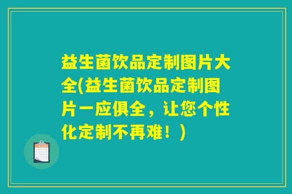 益生菌饮品定制图片大全(益生菌饮品定制图片一应俱全，让您个性化定制不再难！)