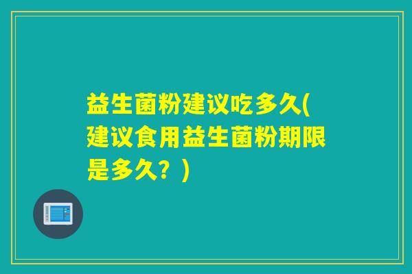 益生菌粉建议吃多久(建议食用益生菌粉期限是多久？)