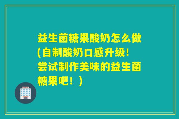 益生菌糖果酸奶怎么做(自制酸奶口感升级！尝试制作美味的益生菌糖果吧！)