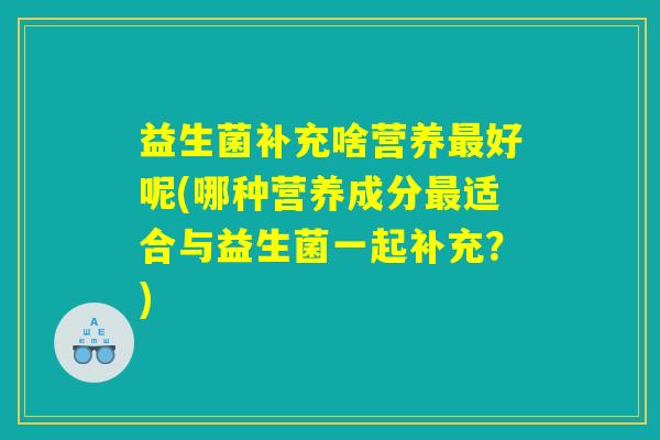 益生菌补充啥营养最好呢(哪种营养成分最适合与益生菌一起补充？)
